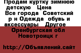 Продам куртку зимнюю детскую › Цена ­ 2 000 - Все города, Советский р-н Одежда, обувь и аксессуары » Другое   . Оренбургская обл.,Новотроицк г.